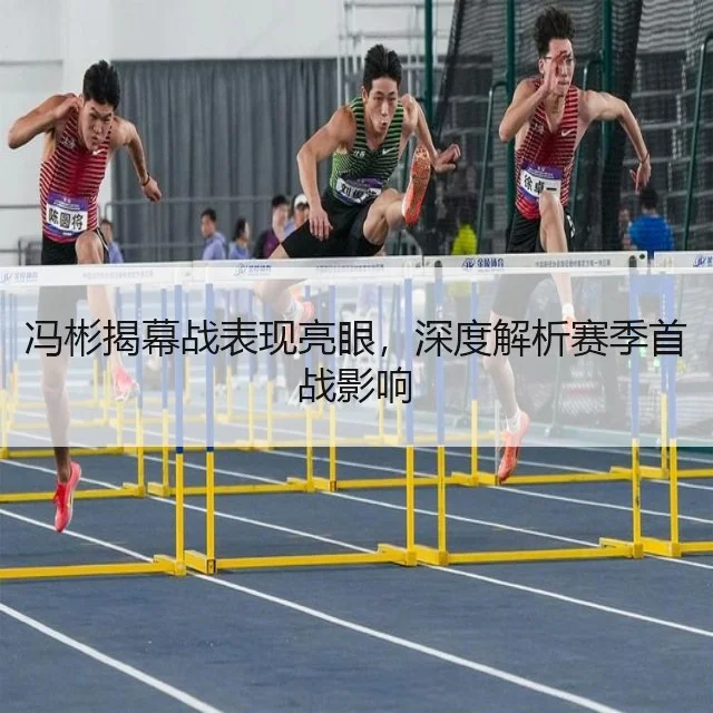 冯彬揭幕战表现亮眼,深度解析赛季首战影响