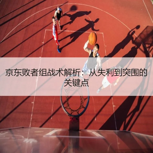 京东败者组战术解析：从失利到突围的关键点