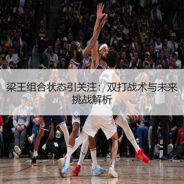 梁王组合状态引关注：双打战术与未来挑战解析