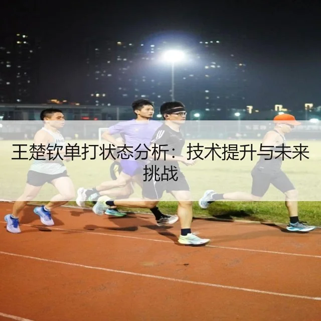 王楚钦单打状态分析：技术提升与未来挑战